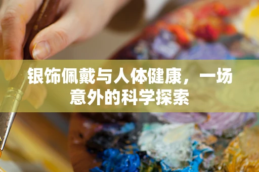 银饰佩戴与人体健康，一场意外的科学探索