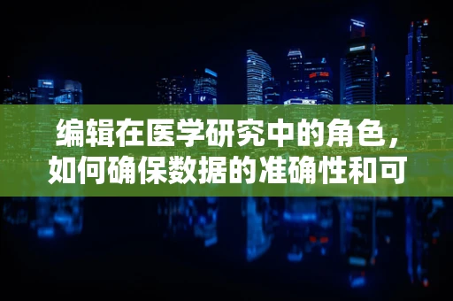编辑在医学研究中的角色，如何确保数据的准确性和可读性？