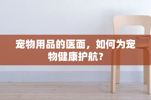 宠物用品的医面，如何为宠物健康护航？