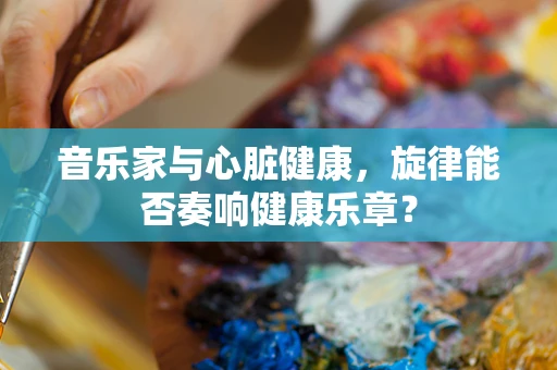 音乐家与心脏健康，旋律能否奏响健康乐章？