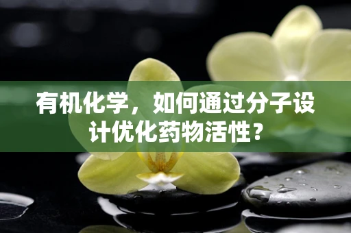 有机化学，如何通过分子设计优化药物活性？