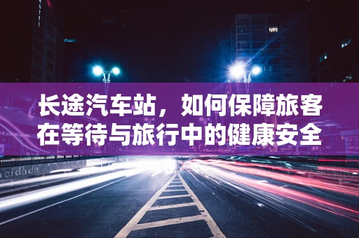 长途汽车站，如何保障旅客在等待与旅行中的健康安全？