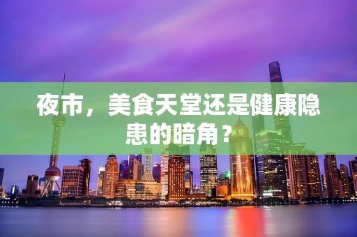 夜市，美食天堂还是健康隐患的暗角？