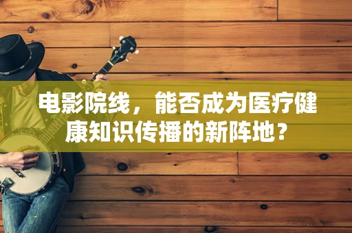 电影院线，能否成为医疗健康知识传播的新阵地？