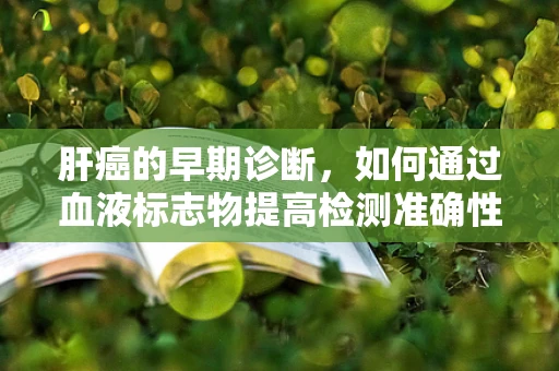 肝癌的早期诊断，如何通过血液标志物提高检测准确性？