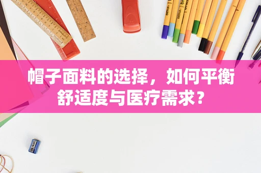 帽子面料的选择，如何平衡舒适度与医疗需求？