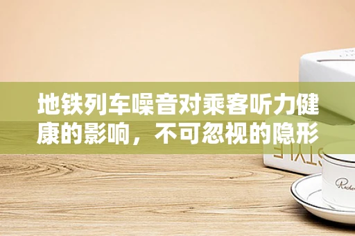 地铁列车噪音对乘客听力健康的影响，不可忽视的隐形威胁？