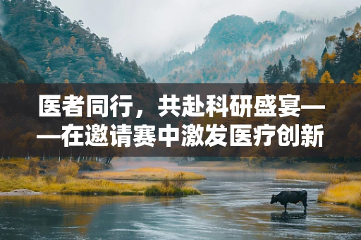 医者同行，共赴科研盛宴——在邀请赛中激发医疗创新火花
