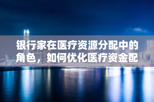 银行家在医疗资源分配中的角色，如何优化医疗资金配置？