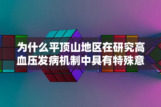 为什么平顶山地区在研究高血压发病机制中具有特殊意义？