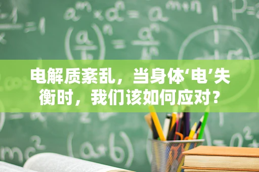 电解质紊乱，当身体‘电’失衡时，我们该如何应对？