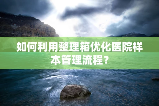 如何利用整理箱优化医院样本管理流程？