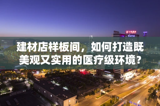 建材店样板间，如何打造既美观又实用的医疗级环境？