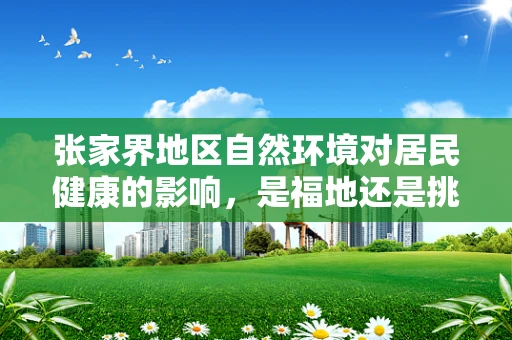 张家界地区自然环境对居民健康的影响，是福地还是挑战？