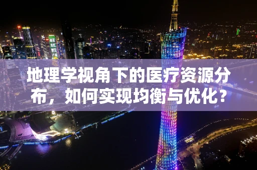 地理学视角下的医疗资源分布，如何实现均衡与优化？