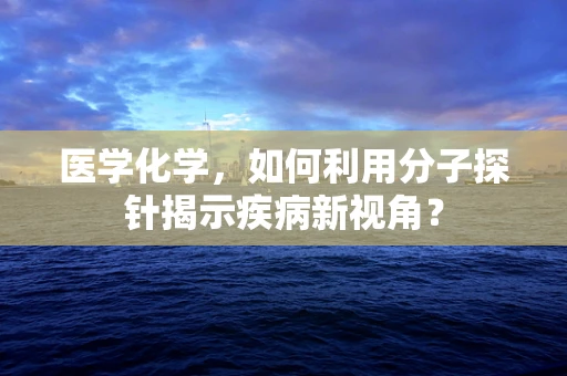 医学化学，如何利用分子探针揭示疾病新视角？