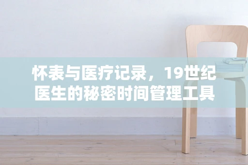 怀表与医疗记录，19世纪医生的秘密时间管理工具