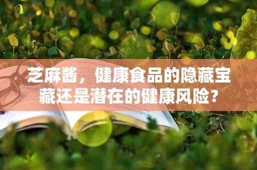 芝麻酱，健康食品的隐藏宝藏还是潜在的健康风险？