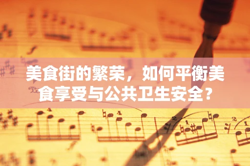 美食街的繁荣，如何平衡美食享受与公共卫生安全？