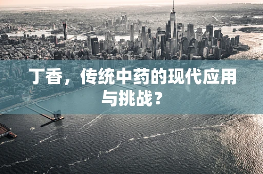 丁香，传统中药的现代应用与挑战？