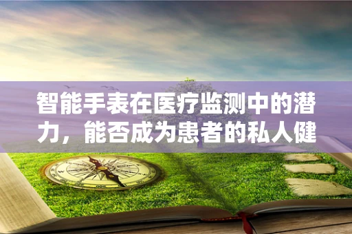 智能手表在医疗监测中的潜力，能否成为患者的私人健康顾问？