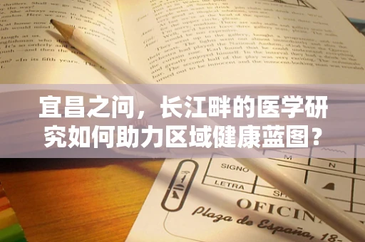 宜昌之问，长江畔的医学研究如何助力区域健康蓝图？