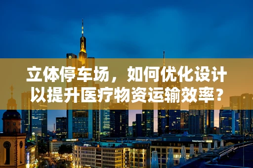 立体停车场，如何优化设计以提升医疗物资运输效率？