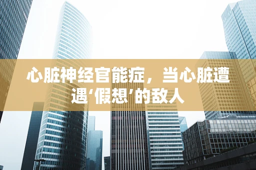心脏神经官能症，当心脏遭遇‘假想’的敌人