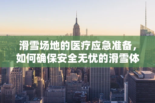 滑雪场地的医疗应急准备，如何确保安全无忧的滑雪体验？