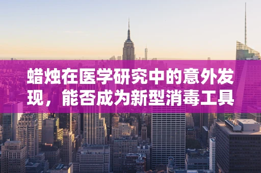 蜡烛在医学研究中的意外发现，能否成为新型消毒工具？