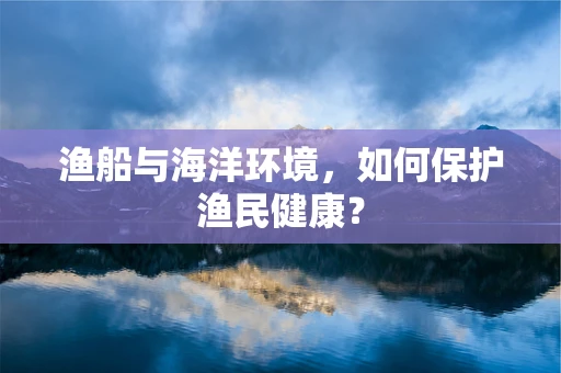 渔船与海洋环境，如何保护渔民健康？