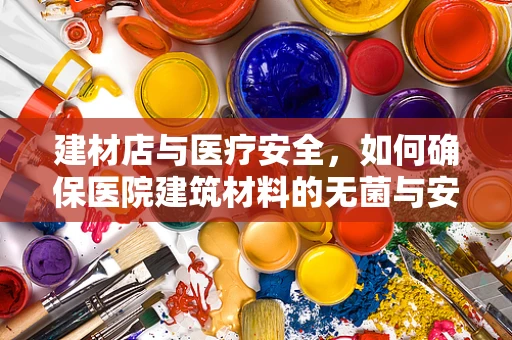 建材店与医疗安全，如何确保医院建筑材料的无菌与安全？