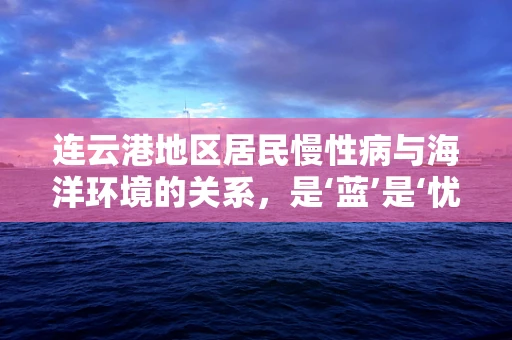 连云港地区居民慢性病与海洋环境的关系，是‘蓝’是‘忧’？