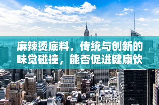 麻辣烫底料，传统与创新的味觉碰撞，能否促进健康饮食新风尚？