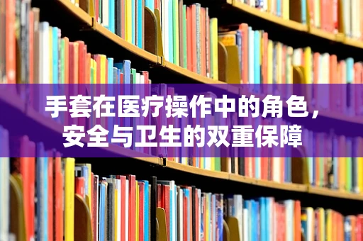 手套在医疗操作中的角色，安全与卫生的双重保障