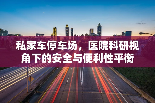 私家车停车场，医院科研视角下的安全与便利性平衡