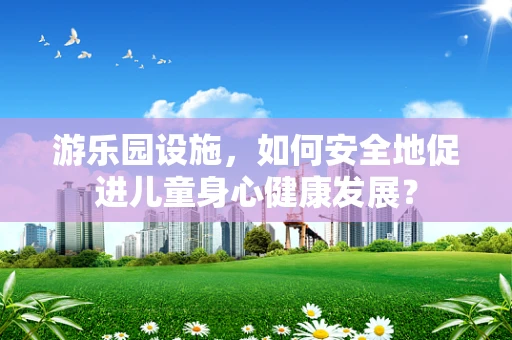 游乐园设施，如何安全地促进儿童身心健康发展？