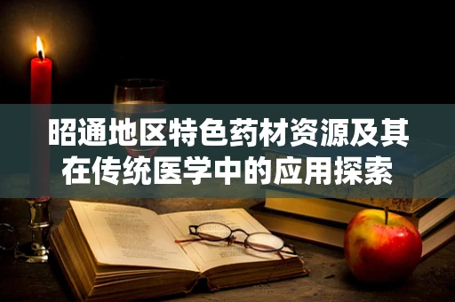 昭通地区特色药材资源及其在传统医学中的应用探索