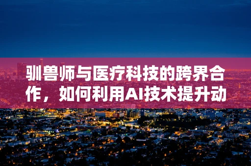 驯兽师与医疗科技的跨界合作，如何利用AI技术提升动物训练效率？