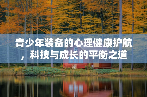 青少年装备的心理健康护航，科技与成长的平衡之道