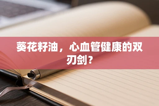 葵花籽油，心血管健康的双刃剑？