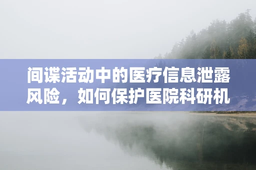 间谍活动中的医疗信息泄露风险，如何保护医院科研机密？