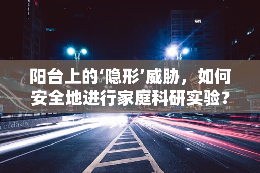 阳台上的‘隐形’威胁，如何安全地进行家庭科研实验？