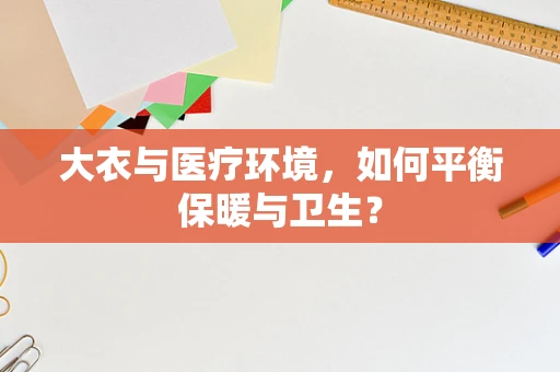大衣与医疗环境，如何平衡保暖与卫生？