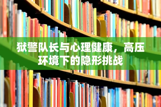 狱警队长与心理健康，高压环境下的隐形挑战