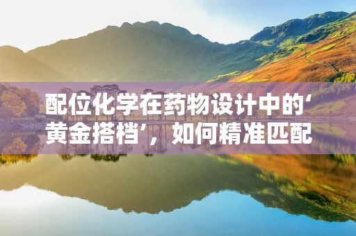配位化学在药物设计中的‘黄金搭档’，如何精准匹配药物与靶点？