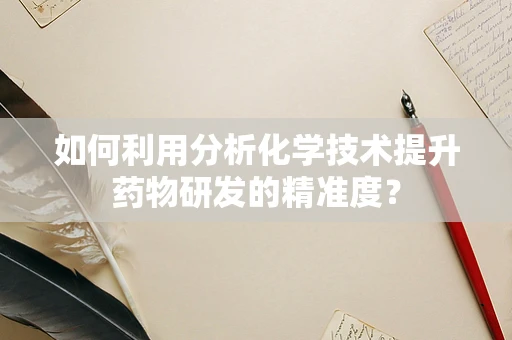 如何利用分析化学技术提升药物研发的精准度？