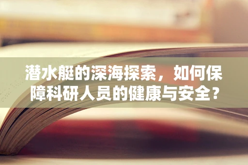 潜水艇的深海探索，如何保障科研人员的健康与安全？