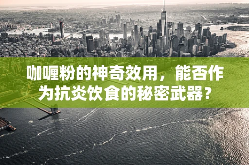 咖喱粉的神奇效用，能否作为抗炎饮食的秘密武器？