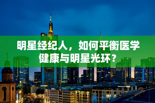 明星经纪人，如何平衡医学健康与明星光环？